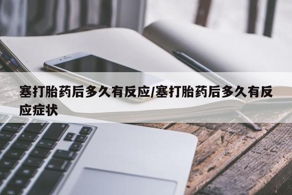 打胎药叫什么名字微信怎么购买塞打胎药后多久有反应/塞打胎药后多久有反应症状