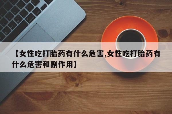 打胎药叫什么名字微信怎么购买【女性吃打胎药有什么危害,女性吃打胎药有什么危害和副作用】