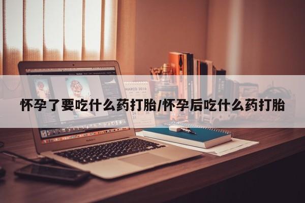 打胎药叫什么名字微信怎么购买怀孕了要吃什么药打胎/怀孕后吃什么药打胎