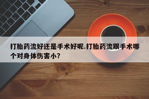 打胎药叫什么名字微信怎么购买打胎药流好还是手术好呢.打胎药流跟手术哪个对身体伤害小？