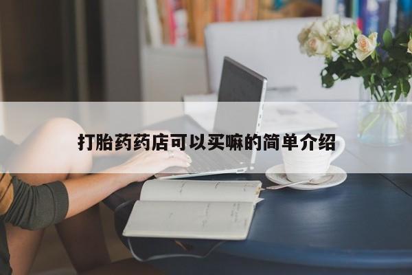 打胎药叫什么名字微信怎么购买打胎药药店可以买嘛的简单介绍