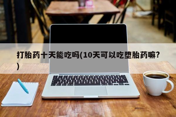 打胎药叫什么名字微信怎么购买打胎药十天能吃吗(10天可以吃堕胎药嘛?)