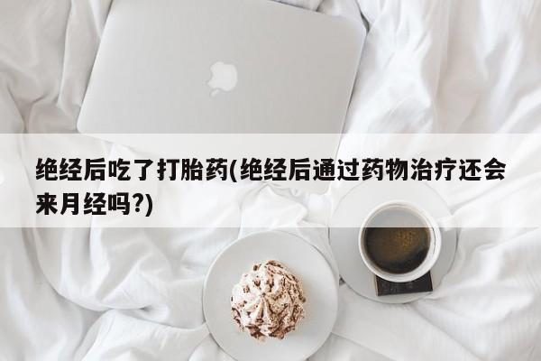 打胎药叫什么名字微信怎么购买绝经后吃了打胎药(绝经后通过药物治疗还会来月经吗?)