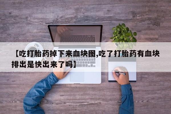 打胎药叫什么名字微信怎么购买【吃打胎药掉下来血块图,吃了打胎药有血块排出是快出来了吗】