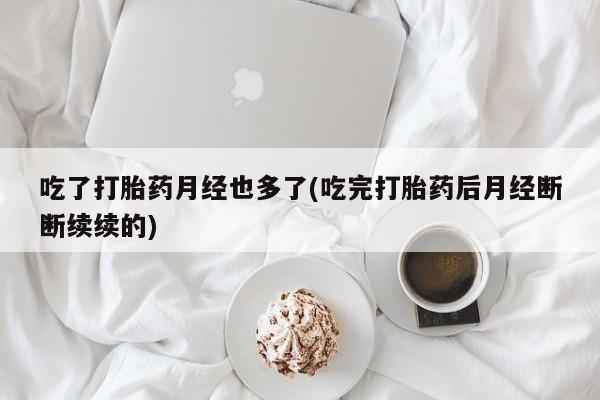 打胎药叫什么名字微信怎么购买吃了打胎药月经也多了(吃完打胎药后月经断断续续的)