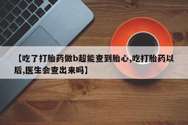 打胎药叫什么名字微信怎么购买【吃了打胎药做b超能查到胎心,吃打胎药以后,医生会查出来吗】