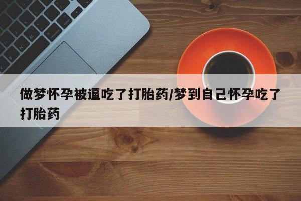 打胎药叫什么名字微信怎么购买做梦怀孕被逼吃了打胎药/梦到自己怀孕吃了打胎药