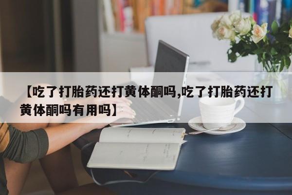 打胎药叫什么名字微信怎么购买【吃了打胎药还打黄体酮吗,吃了打胎药还打黄体酮吗有用吗】