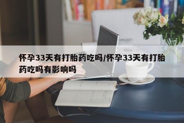 打胎药叫什么名字微信怎么购买怀孕33天有打胎药吃吗/怀孕33天有打胎药吃吗有影响吗