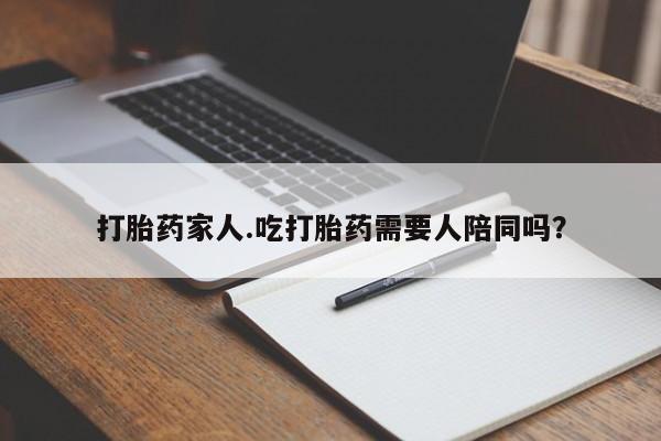 打胎药叫什么名字微信怎么购买打胎药家人.吃打胎药需要人陪同吗？