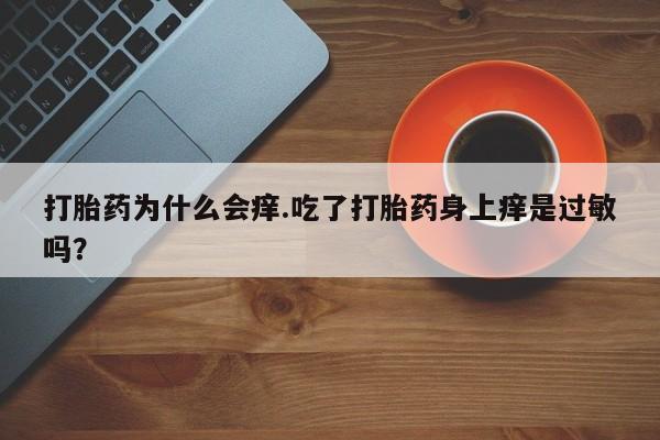 打胎药叫什么名字微信怎么购买打胎药为什么会痒.吃了打胎药身上痒是过敏吗？