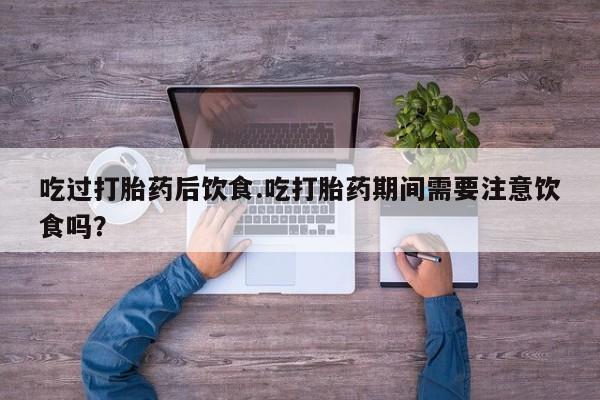 打胎药叫什么名字微信怎么购买吃过打胎药后饮食.吃打胎药期间需要注意饮食吗？