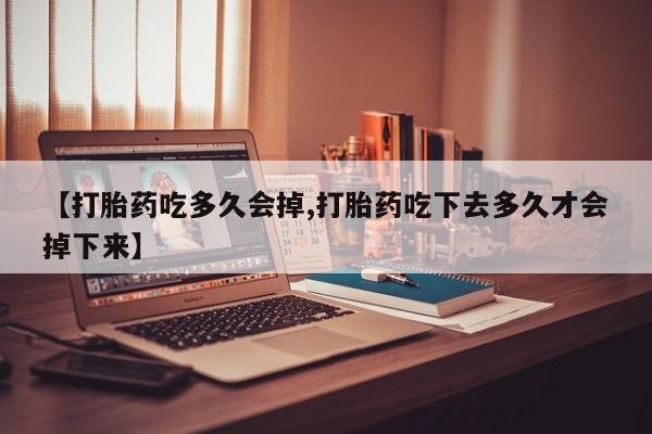 打胎药叫什么名字微信怎么购买【打胎药吃多久会掉,打胎药吃下去多久才会掉下来】