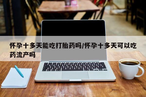 打胎药叫什么名字微信怎么购买怀孕十多天能吃打胎药吗/怀孕十多天可以吃药流产吗