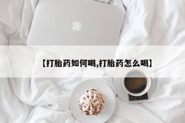 打胎药叫什么名字微信怎么购买【打胎药如何喝,打胎药怎么喝】