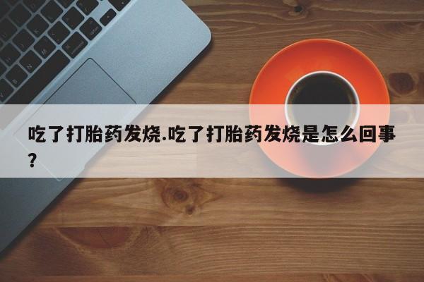 打胎药叫什么名字微信怎么购买吃了打胎药发烧.吃了打胎药发烧是怎么回事？