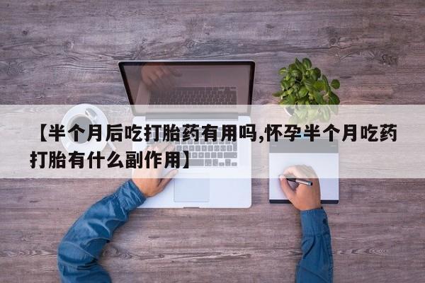 打胎药叫什么名字微信怎么购买【半个月后吃打胎药有用吗,怀孕半个月吃药打胎有什么副作用】