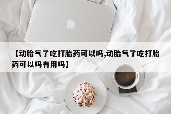 打胎药叫什么名字微信怎么购买【动胎气了吃打胎药可以吗,动胎气了吃打胎药可以吗有用吗】