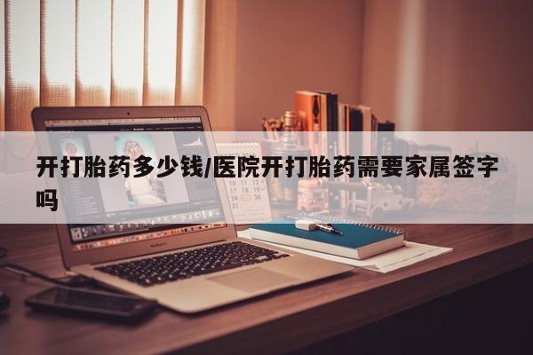 打胎药叫什么名字微信怎么购买开打胎药多少钱/医院开打胎药需要家属签字吗