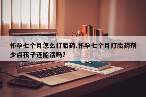 打胎药叫什么名字微信怎么购买怀孕七个月怎么打胎药.怀孕七个月打胎药剂少点孩子还能活吗？