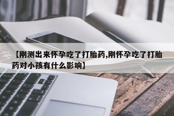 打胎药叫什么名字微信怎么购买【刚测出来怀孕吃了打胎药,刚怀孕吃了打胎药对小孩有什么影响】