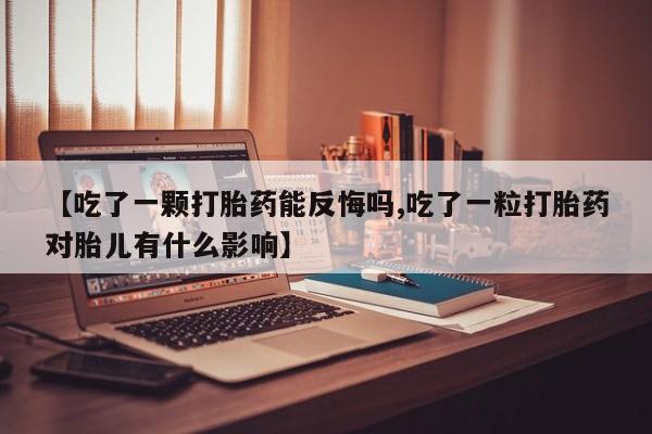 打胎药叫什么名字微信怎么购买【吃了一颗打胎药能反悔吗,吃了一粒打胎药对胎儿有什么影响】