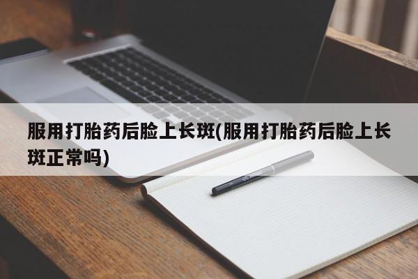 打胎药叫什么名字微信怎么购买服用打胎药后脸上长斑(服用打胎药后脸上长斑正常吗)