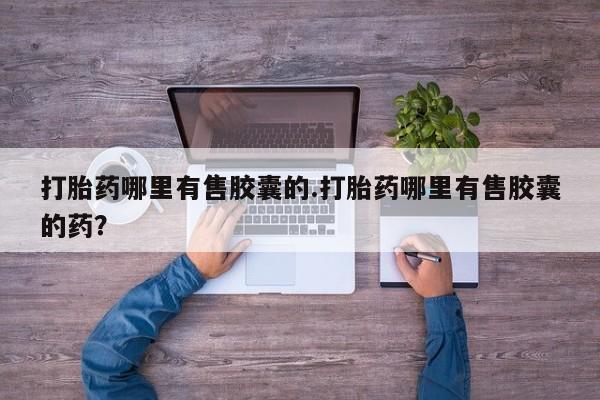 打胎药叫什么名字微信怎么购买打胎药哪里有售胶囊的.打胎药哪里有售胶囊的药？