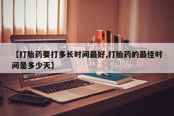打胎药叫什么名字微信怎么购买【打胎药要打多长时间最好,打胎药的最佳时间是多少天】