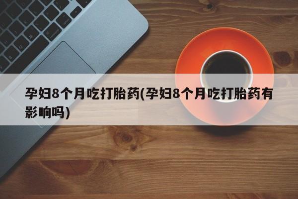 打胎药叫什么名字微信怎么购买孕妇8个月吃打胎药(孕妇8个月吃打胎药有影响吗)