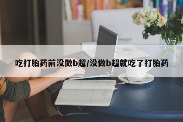 打胎药叫什么名字微信怎么购买吃打胎药前没做b超/没做b超就吃了打胎药