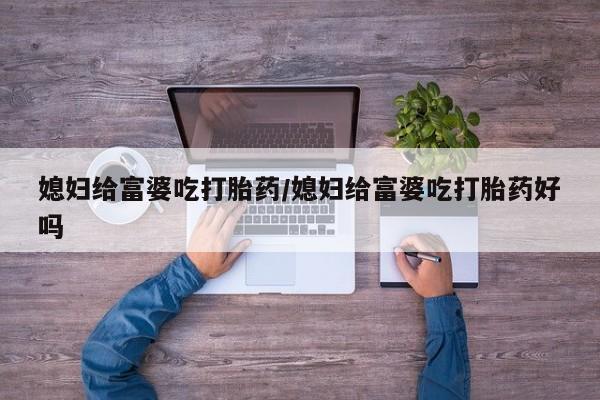 打胎药叫什么名字微信怎么购买媳妇给富婆吃打胎药/媳妇给富婆吃打胎药好吗
