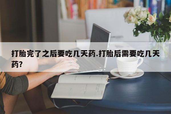 打胎药叫什么名字微信怎么购买打胎完了之后要吃几天药.打胎后需要吃几天药？