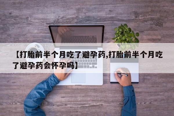 打胎药叫什么名字微信怎么购买【打胎前半个月吃了避孕药,打胎前半个月吃了避孕药会怀孕吗】