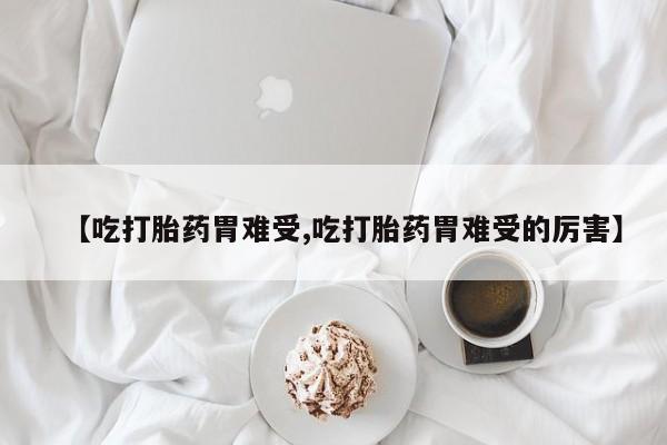打胎药叫什么名字微信怎么购买【吃打胎药胃难受,吃打胎药胃难受的厉害】