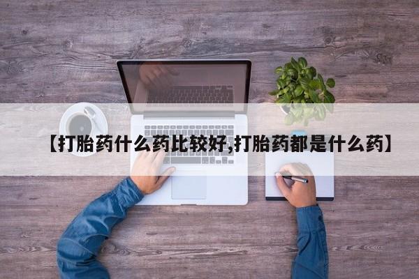 打胎药叫什么名字微信怎么购买【打胎药什么药比较好,打胎药都是什么药】