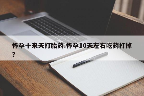 打胎药叫什么名字微信怎么购买怀孕十来天打胎药.怀孕10天左右吃药打掉？