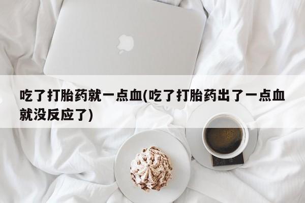 打胎药叫什么名字微信怎么购买吃了打胎药就一点血(吃了打胎药出了一点血就没反应了)