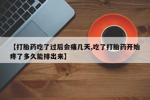 打胎药叫什么名字微信怎么购买【打胎药吃了过后会痛几天,吃了打胎药开始疼了多久能排出来】