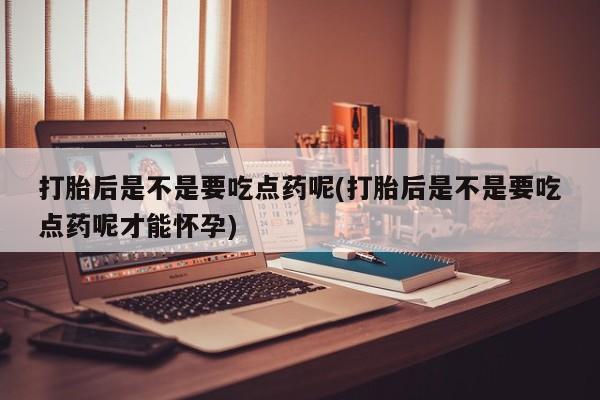 打胎药叫什么名字微信怎么购买打胎后是不是要吃点药呢(打胎后是不是要吃点药呢才能怀孕)