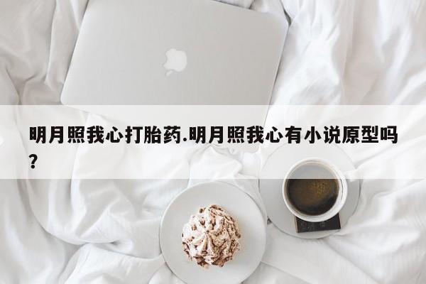 打胎药叫什么名字微信怎么购买明月照我心打胎药.明月照我心有小说原型吗？