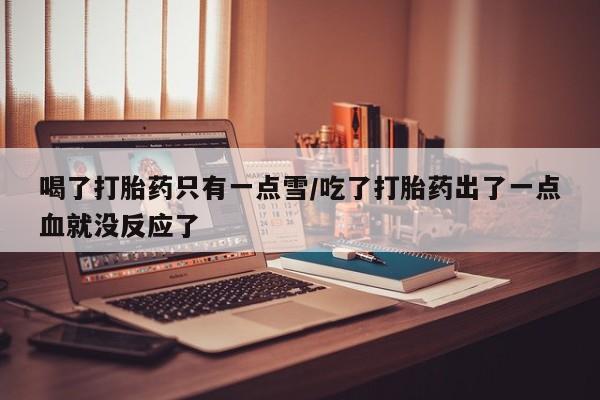 打胎药叫什么名字微信怎么购买喝了打胎药只有一点雪/吃了打胎药出了一点血就没反应了
