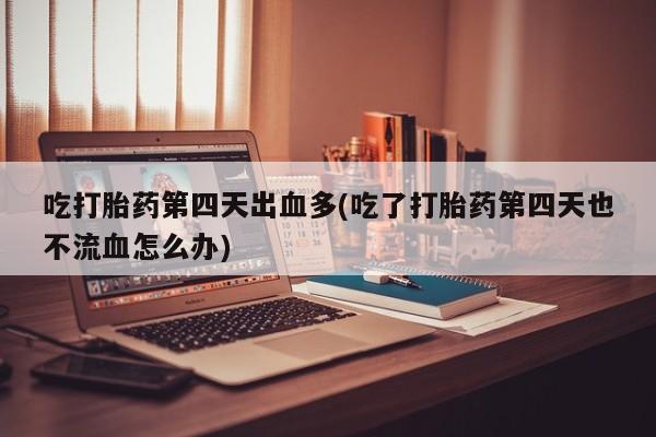 打胎药叫什么名字微信怎么购买吃打胎药第四天出血多(吃了打胎药第四天也不流血怎么办)
