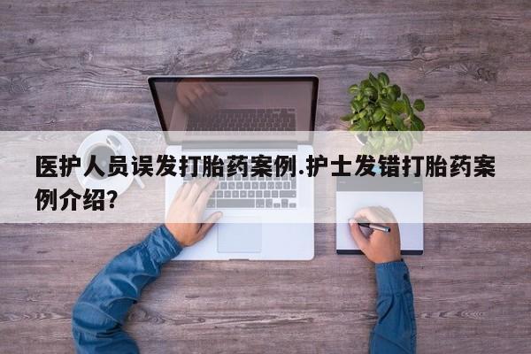 打胎药叫什么名字微信怎么购买医护人员误发打胎药案例.护士发错打胎药案例介绍？