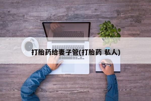 打胎药叫什么名字微信怎么购买打胎药给妻子管(打胎药 私人)