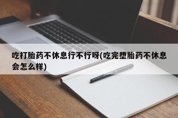 打胎药叫什么名字微信怎么购买吃打胎药不休息行不行呀(吃完堕胎药不休息会怎么样)