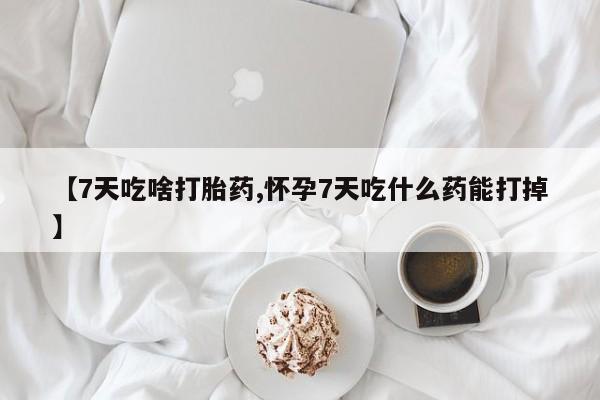 打胎药叫什么名字微信怎么购买【7天吃啥打胎药,怀孕7天吃什么药能打掉】