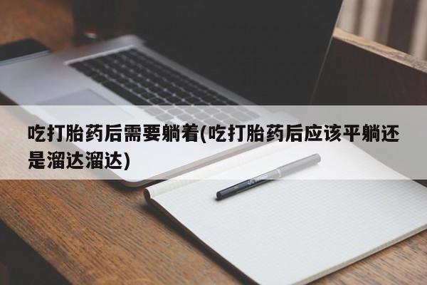 打胎药叫什么名字微信怎么购买吃打胎药后需要躺着(吃打胎药后应该平躺还是溜达溜达)