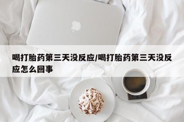 打胎药叫什么名字微信怎么购买喝打胎药第三天没反应/喝打胎药第三天没反应怎么回事