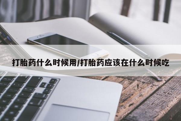 打胎药叫什么名字微信怎么购买打胎药什么时候用/打胎药应该在什么时候吃